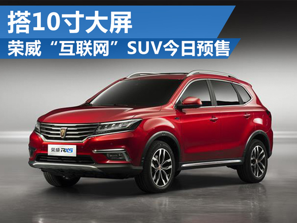 荣威“互联网”SUV今日公开预售 搭10寸大屏 荣威“互联网”SUV今日公开预售 搭10寸大屏