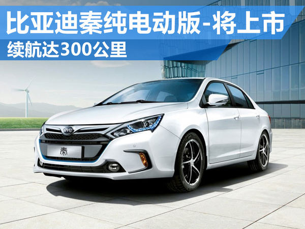 比亚迪“秦”纯电动版将上市 电池续航达300公里