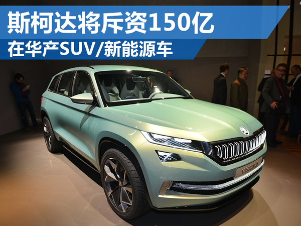 斯柯达将斥资150亿 在华产SUV、新能源车